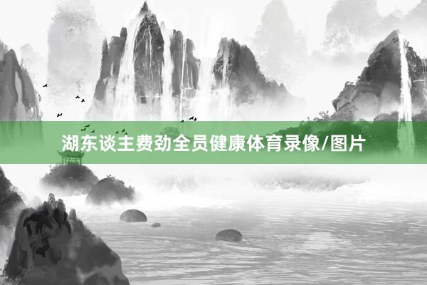 湖东谈主费劲全员健康体育录像/图片