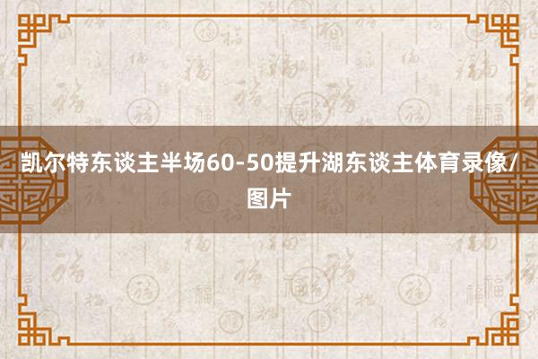 凯尔特东谈主半场60-50提升湖东谈主体育录像/图片
