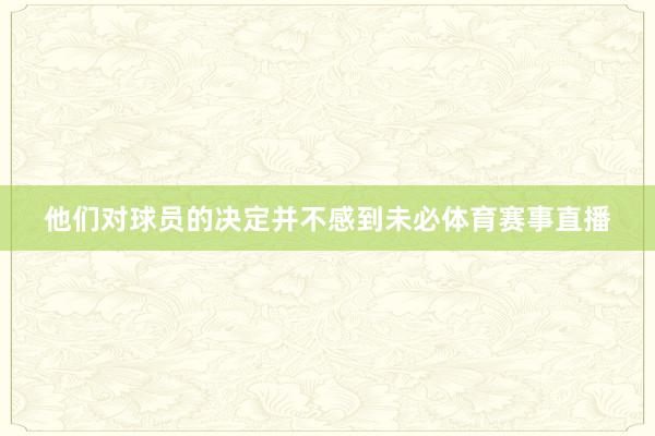 他们对球员的决定并不感到未必体育赛事直播