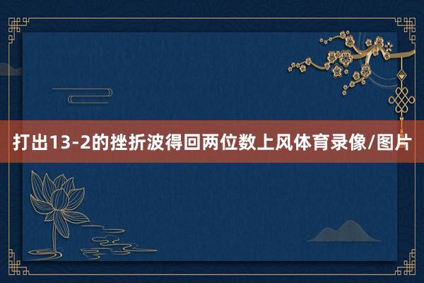 打出13-2的挫折波得回两位数上风体育录像/图片