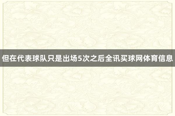 但在代表球队只是出场5次之后全讯买球网体育信息