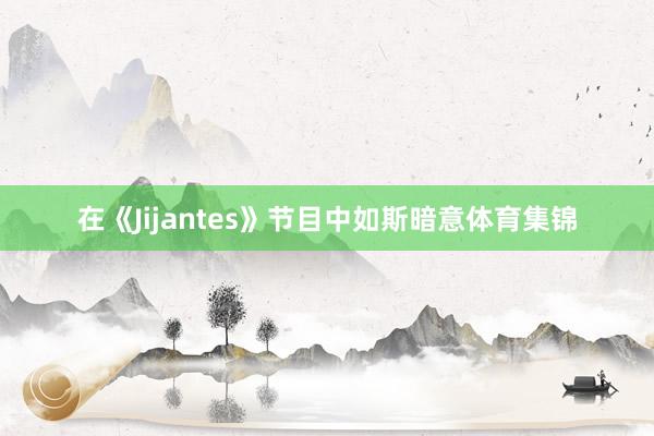 在《Jijantes》节目中如斯暗意体育集锦