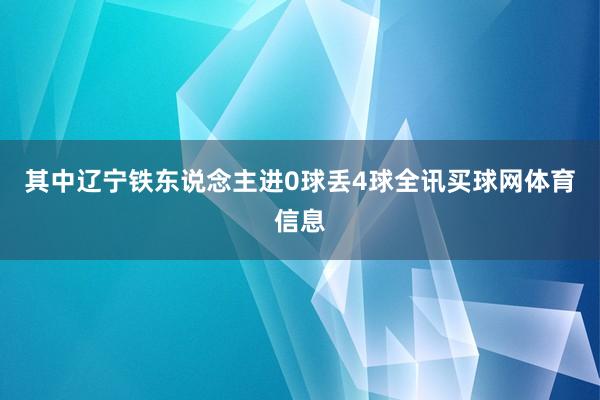 其中辽宁铁东说念主进0球丢4球全讯买球网体育信息
