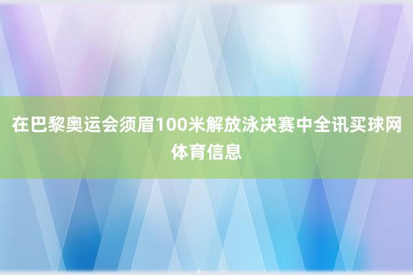 在巴黎奥运会须眉100米解放泳决赛中全讯买球网体育信息