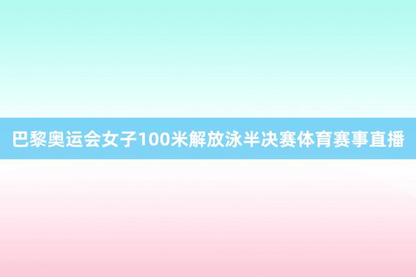 巴黎奥运会女子100米解放泳半决赛体育赛事直播