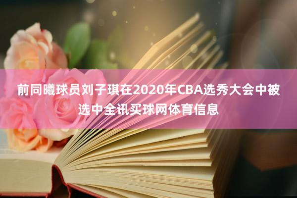 前同曦球员刘子琪在2020年CBA选秀大会中被选中全讯买球网体育信息