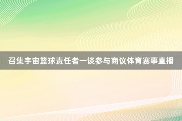 召集宇宙篮球责任者一谈参与商议体育赛事直播