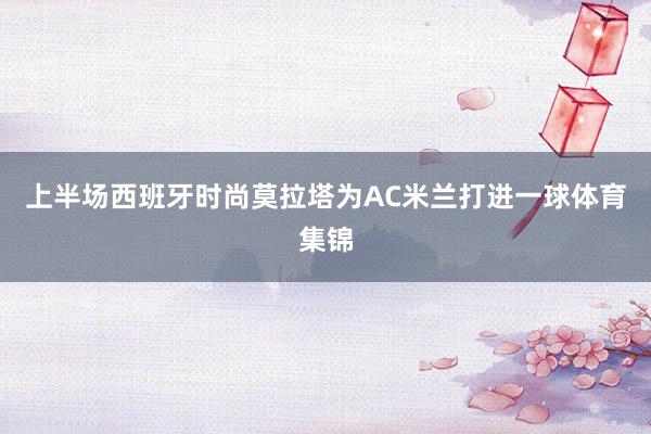 上半场西班牙时尚莫拉塔为AC米兰打进一球体育集锦