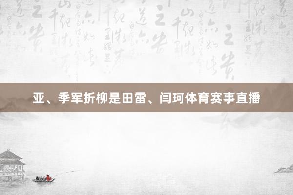 亚、季军折柳是田雷、闫珂体育赛事直播