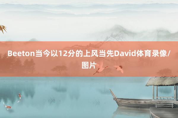 Beeton当今以12分的上风当先David体育录像/图片