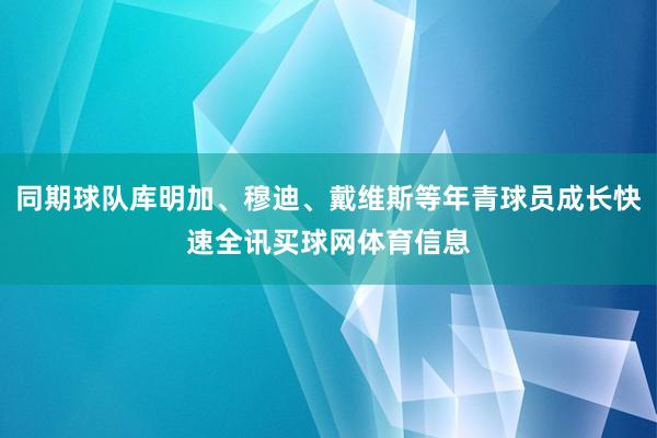 同期球队库明加、穆迪、戴维斯等年青球员成长快速全讯买球网体育信息