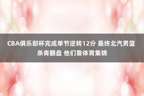 CBA俱乐部杯完成单节逆转12分 最终北汽男篮 杀青翻盘 他们靠体育集锦