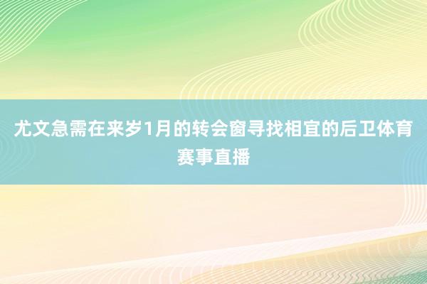 尤文急需在来岁1月的转会窗寻找相宜的后卫体育赛事直播