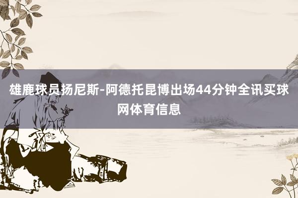 雄鹿球员扬尼斯-阿德托昆博出场44分钟全讯买球网体育信息