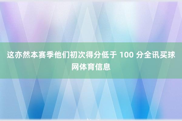 这亦然本赛季他们初次得分低于 100 分全讯买球网体育信息