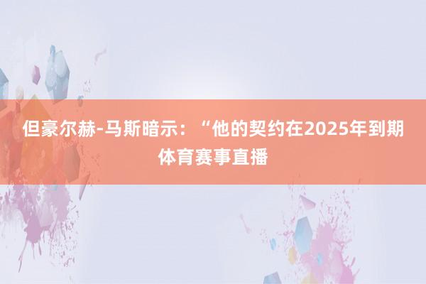 但豪尔赫-马斯暗示:“他的契约在2025年到期体育赛事直播