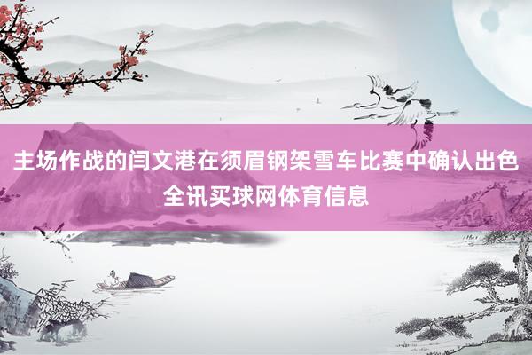 主场作战的闫文港在须眉钢架雪车比赛中确认出色全讯买球网体育信息