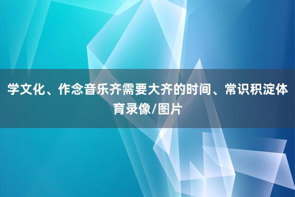 学文化、作念音乐齐需要大齐的时间、常识积淀体育录像/图片