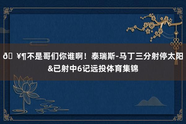 🥶不是哥们你谁啊！泰瑞斯-马丁三分射停太阳&已射中6记远投体育集锦