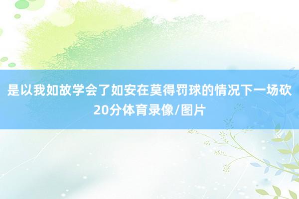 是以我如故学会了如安在莫得罚球的情况下一场砍20分体育录像/图片