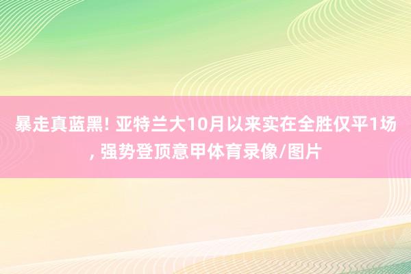 暴走真蓝黑! 亚特兰大10月以来实在全胜仅平1场, 强势登顶意甲体育录像/图片