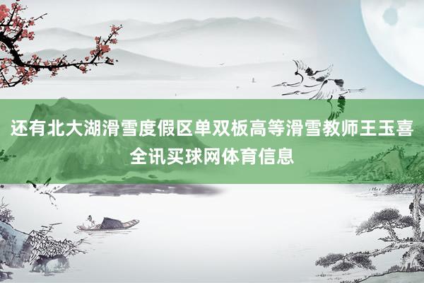 还有北大湖滑雪度假区单双板高等滑雪教师王玉喜全讯买球网体育信息