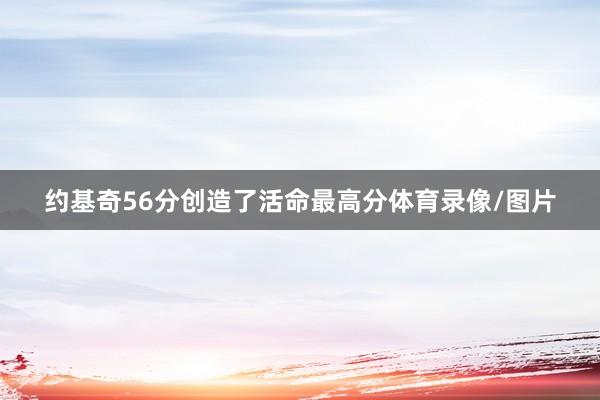 约基奇56分创造了活命最高分体育录像/图片