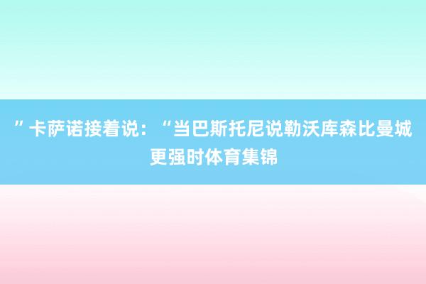 ”卡萨诺接着说:“当巴斯托尼说勒沃库森比曼城更强时体育集锦
