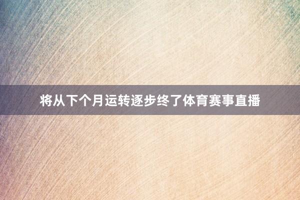 将从下个月运转逐步终了体育赛事直播