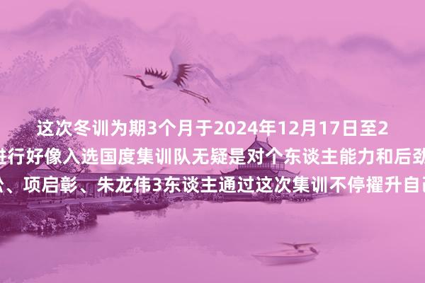 这次冬训为期3个月于2024年12月17日至2025年3月15日在山西进行好像入选国度集训队无疑是对个东谈主能力和后劲的高度招供但愿黄锦松、项启彰、朱龙伟3东谈主通过这次集训不停擢升自己能力为国争脸！为闽争誉！着手：福建体育融媒体裁剪： 林晗枝一审：黄小群 二审：许晖、刘小珠 三审：罗敏 发布于：北京市体育集锦