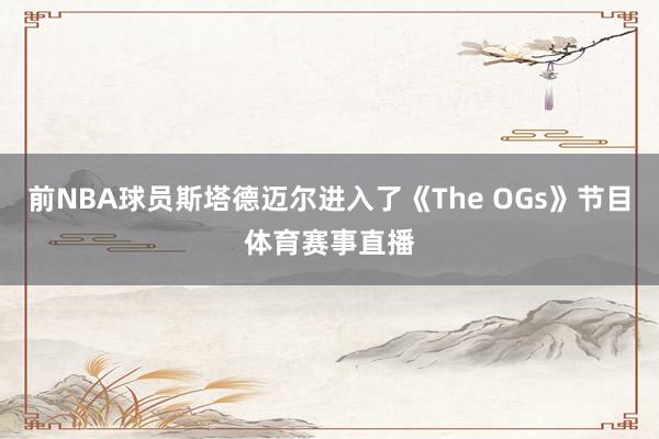 前NBA球员斯塔德迈尔进入了《The OGs》节目体育赛事直播