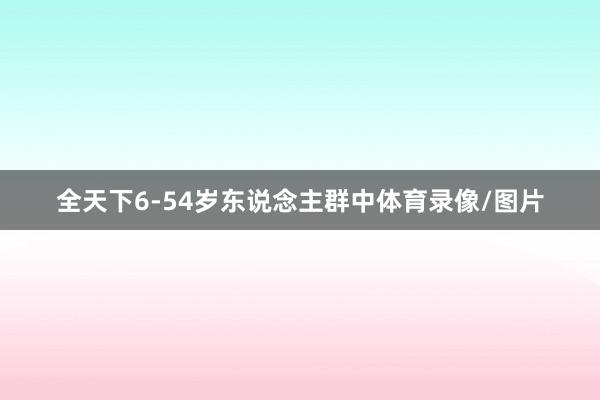 全天下6-54岁东说念主群中体育录像/图片