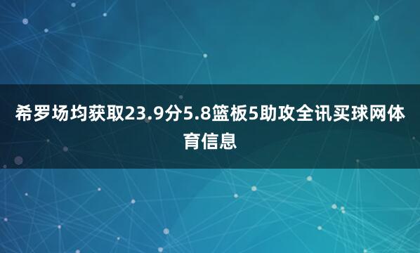希罗场均获取23.9分5.8篮板5助攻全讯买球网体育信息