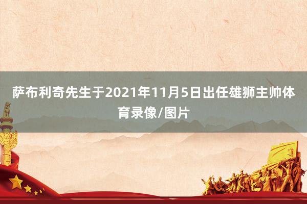 萨布利奇先生于2021年11月5日出任雄狮主帅体育录像/图片