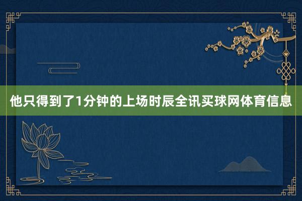 他只得到了1分钟的上场时辰全讯买球网体育信息