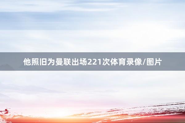 他照旧为曼联出场221次体育录像/图片