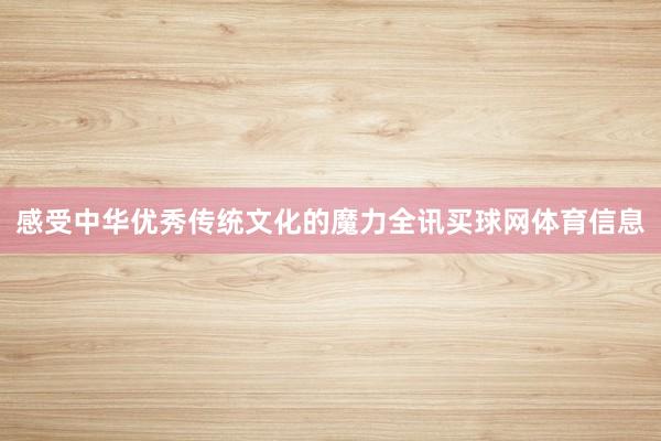 感受中华优秀传统文化的魔力全讯买球网体育信息