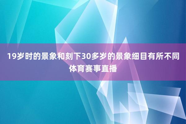 19岁时的景象和刻下30多岁的景象细目有所不同体育赛事直播