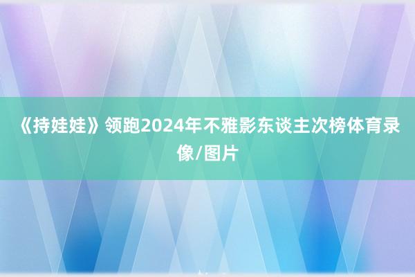 《持娃娃》领跑2024年不雅影东谈主次榜体育录像/图片