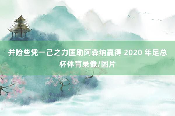 并险些凭一己之力匡助阿森纳赢得 2020 年足总杯体育录像/图片