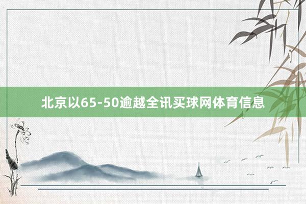 北京以65-50逾越全讯买球网体育信息
