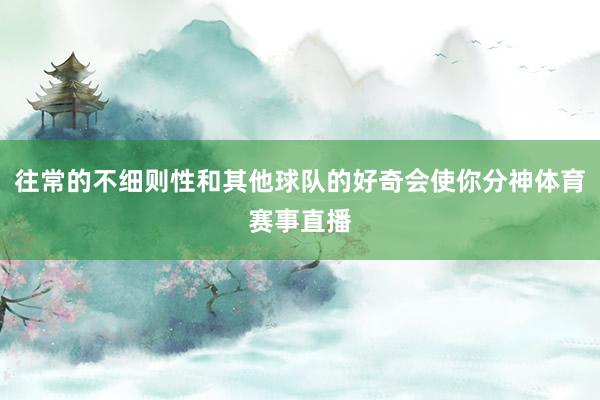 往常的不细则性和其他球队的好奇会使你分神体育赛事直播