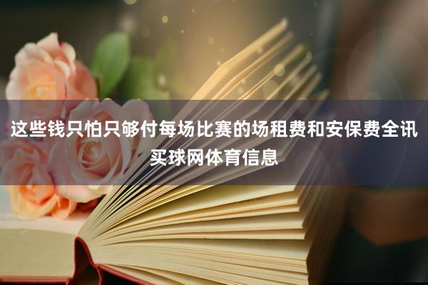 这些钱只怕只够付每场比赛的场租费和安保费全讯买球网体育信息