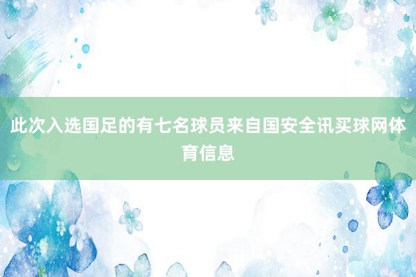 此次入选国足的有七名球员来自国安全讯买球网体育信息