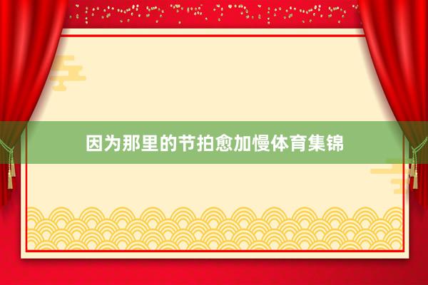 因为那里的节拍愈加慢体育集锦