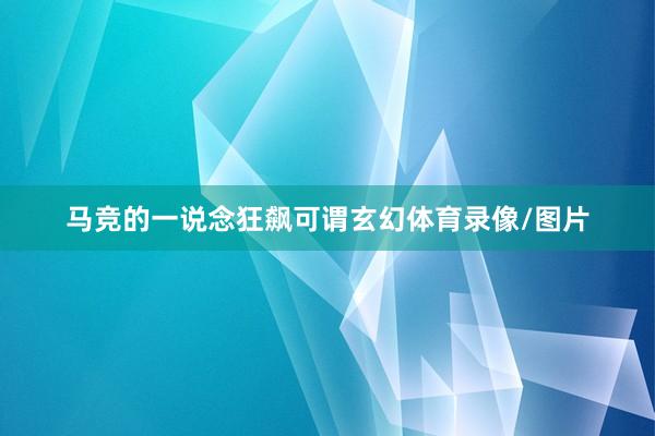 马竞的一说念狂飙可谓玄幻体育录像/图片
