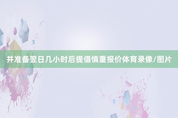并准备翌日几小时后提倡慎重报价体育录像/图片