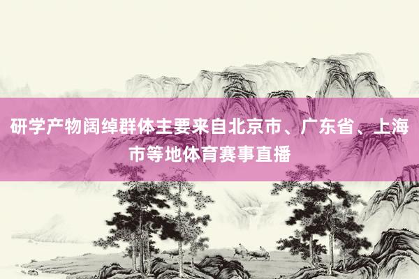 研学产物阔绰群体主要来自北京市、广东省、上海市等地体育赛事直播