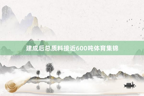 建成后总质料接近600吨体育集锦