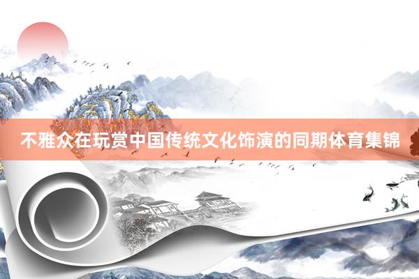 不雅众在玩赏中国传统文化饰演的同期体育集锦